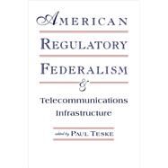 American Regulatory Federalism and Telecommunications Infrastructure by Teske,Paul E.;Teske,Paul E., 9780415516273
