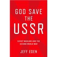God Save the USSR Soviet Muslims and the Second World War by Eden, Jeff, 9780190076276