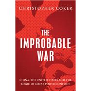 The Improbable War China, The United States and Logic of Great Power Conflict by Coker, Christopher, 9780199396276