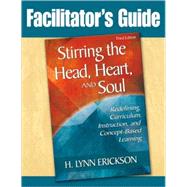 Facilitator's Guide to Stirring the Head, Heart, and Soul, Third Edition; Redefining Curriculum, Instruction, and Concept-Based Learning by H. Lynn Erickson, 9781412966276