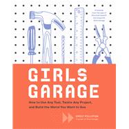 Girls Garage How to Use Any Tool, Tackle Any Project, and Build the World You Want to See by Pilloton, Emily; Bingaman-burt, Kate (CON), 9781452166278