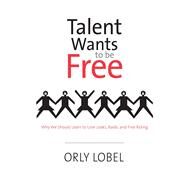 Talent Wants to Be Free Why We Should Learn to Love Leaks, Raids, and Free Riding by Lobel, Orly, 9780300166279