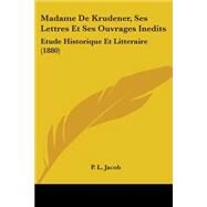 Madame de Krudener, Ses Lettres et Ses Ouvrages Inedits : Etude Historique et Litteraire (1880) by Jacob, P. L., 9781104356279