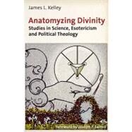 Anatomyzing Divinity Studies in Science, Esotericism and Political Theology by Kelley, James L.; Farrell, Joseph P., 9781936296279