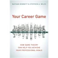 Your Career Game : How Game Theory Can Help You Achieve Your Professional Goals by Bennett, Nathan, 9780804756280