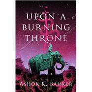 Upon a Burning Throne by Banker, Ashok K., 9781328916280