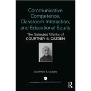 Communicative Competence, Classroom Interaction, and Educational Equity: The Selected Works of Courtney B. Cazden by Cazden; Courtney B, 9781138206281
