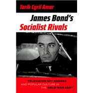 James Bond's Socialist Rivals Television Spy Heroes and Popular Culture in the Cold War East by Amar, Tarik Cyril, 9780190916282