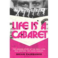 Life Is a Cabaret The Amazing Story of the Real Lives Who Inspired the Iconic Musical by Fairbanks, Brian, 9780306836282
