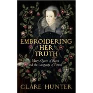 Embroidering Her Truth Mary, Queen of Scots and the Language of Power by Hunter, Clare, 9781529346282