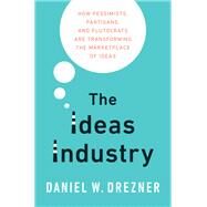 The Ideas Industry How Pessimists, Partisans, and Plutocrats are Transforming the Marketplace of Ideas by Drezner, Daniel W., 9780190906283