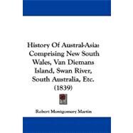 History of Austral-asi : Comprising New South Wales, Van Diemans Island, Swan River, South Australia, Etc. (1839) by Martin, Robert Montgomery, 9781104216283