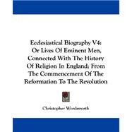 Ecclesiastical Biography: Or Lives of Eminent Men, Connected With the History of Religion in England; from the Commencement of the Reformation to the Revolution by Wordsworth, Christopher, 9781432686284