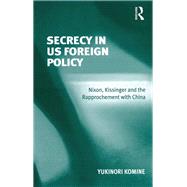 Secrecy in US Foreign Policy: Nixon, Kissinger and the Rapprochement with China by Komine,Yukinori, 9781138266285
