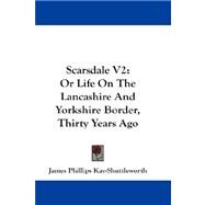 Scarsdale V2 : Or Life on the Lancashire and Yorkshire Border, Thirty Years Ago by Kay-Shuttleworth, James Phillips, 9781432676285
