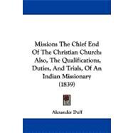 Missions the Chief End of the Christian Church : Also, the Qualifications, Duties, and Trials, of an Indian Missionary (1839) by Duff, Alexander, 9781104426286