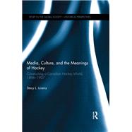 Media, Culture, and the Meanings of Hockey: Constructing a Canadian Hockey World, 1896-1907 by Lorenz; Stacy L., 9781138636286