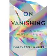 On Vanishing Mortality, Dementia, and What It Means to Disappear by Harper, Lynn Casteel, 9781948226288