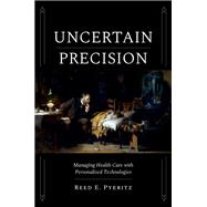 Uncertain Precision Managing Health Care with Personalized Technologies by Pyeritz, Reed E., 9780197796290