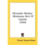 Alexander MacKay : Missionary Hero of Uganda (1894) by Wilson, Charles Thomas, 9780548796290
