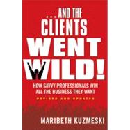 ...And the Clients Went Wild!, Revised and Updated How Savvy Professionals Win All the Business They Want by Kuzmeski, Maribeth, 9781118156292
