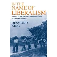 In The Name of Liberalism Illiberal Social Policy in the United States and Britain by King, Desmond, 9780198296294