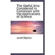The Useful Arts: Considered in Connexion With the Applications of Science by Bigelow, Jacob, 9780554506296