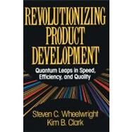 Revolutionizing Product Development Quantum Leaps in Speed, Efficiency and Quality by Wheelwright, Steven C., 9781451676297