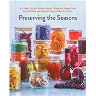 Preserving the Seasons A Guide to Canned, Jammed, Frozen, Dehydrated, Freeze-Dried, Quick-Pickled, and Infused Produce, Herbs, and Flowers (A Cookbook) by Capelle, Holly, 9781668026298