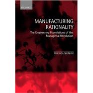 Manufacturing Rationality The Engineering Foundations of the Managerial Revolution by Shenhav, Yehouda, 9780198296300