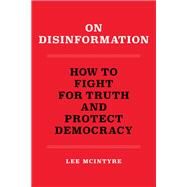 On Disinformation How to Fight for Truth and Protect Democracy by McIntyre, Lee, 9780262546300