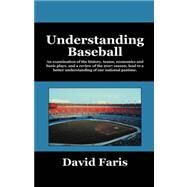 Understanding Baseball: An Examination of the History, Teams, Economics and Basic Plays, and a Review of the 2007 Season, Lead to a Better Understanding of Our National Pasti by Faris, David, 9781432726300