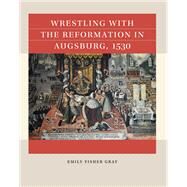Wrestling with the Reformation in Augsburg, 1530 by Emily Fisher Gray, 9781469676302
