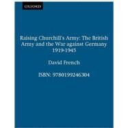 Raising Churchill's Army The British Army and the War against Germany 1919-1945 by French, David, 9780199246304