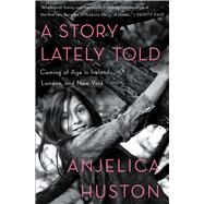 A Story Lately Told Coming of Age in Ireland, London, and New York by Huston, Anjelica; Huston, Anjelica, 9781451656305