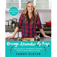 Orange, Lavender & Figs Deliciously Different Recipes from a Passionate Eater by Slater, Fanny, 9781476796307