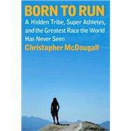 Born to Run A Hidden Tribe, Superathletes, and the Greatest Race the World Has Never Seen by McDougall, Christopher, 9780307266309