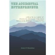 The Accidental Entrepreneur A Practical Guide to Financial Freedom Through Successful Business Acquisitions by Shanahan, James P., 9781667846309