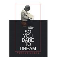 So You Dare to Dream by Mckay, Arthur, 9781984576309