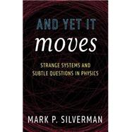 And Yet It Moves: Strange Systems and Subtle Questions in Physics by Mark P. Silverman, 9780521446310