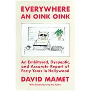 Everywhere an Oink Oink An Embittered, Dyspeptic, and Accurate Report of Forty Years In Hollywood by Mamet, David, 9781668026311