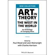 Art in Theory The West in the World - An Anthology of Changing Ideas by Wood, Paul; Wainwright, Leon; Harrison, Charles, 9781444336313