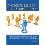 The Social Basis of the Rational Citizen How Political Communication in Social Networks Improves Civic Competence by Richey, Sean; Brosnan, Sarah; Ken'ichi, Ikeda; Taylor, J. Benjamin, 9780739166314