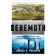 Behemoth A History of the Factory and the Making of the Modern World by Freeman, Joshua B., 9780393246315
