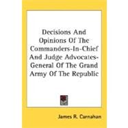 Decisions And Opinions Of The Commanders-In-Chief And Judge Advocates-General Of The Grand Army Of The Republic by Carnahan, James R., 9780548466315