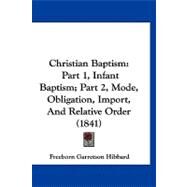 Christian Baptism : Part 1, Infant Baptism; Part 2, Mode, Obligation, Import, and Relative Order (1841) by Hibbard, Freeborn Garretson, 9781120176318