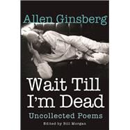 Wait Till I'm Dead Uncollected Poems by Ginsberg, Allen; Morgan, Bill; Zucker, Rachel, 9780802126320