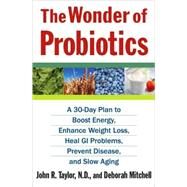 The Wonder of Probiotics A 30-Day Plan to Boost Energy, Enhance Weight Loss, Heal GI Problems, Prevent Disease, and Slow Aging by Taylor, John R., N.D.; Mitchell, Deborah, 9780312376321