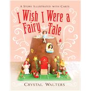 I Wish I Were a Fairy Tale A Story Illustrated With Cakes by Walters, Crystal, 9781543946321