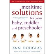 Mealtime Solutions for Your Baby, Toddler and Preschooler : The Ultimate No-Worry Approach for Each Age and Stage by Douglas, Ann, 9780470836323